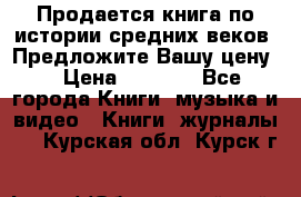 Продается книга по истории средних веков. Предложите Вашу цену! › Цена ­ 5 000 - Все города Книги, музыка и видео » Книги, журналы   . Курская обл.,Курск г.